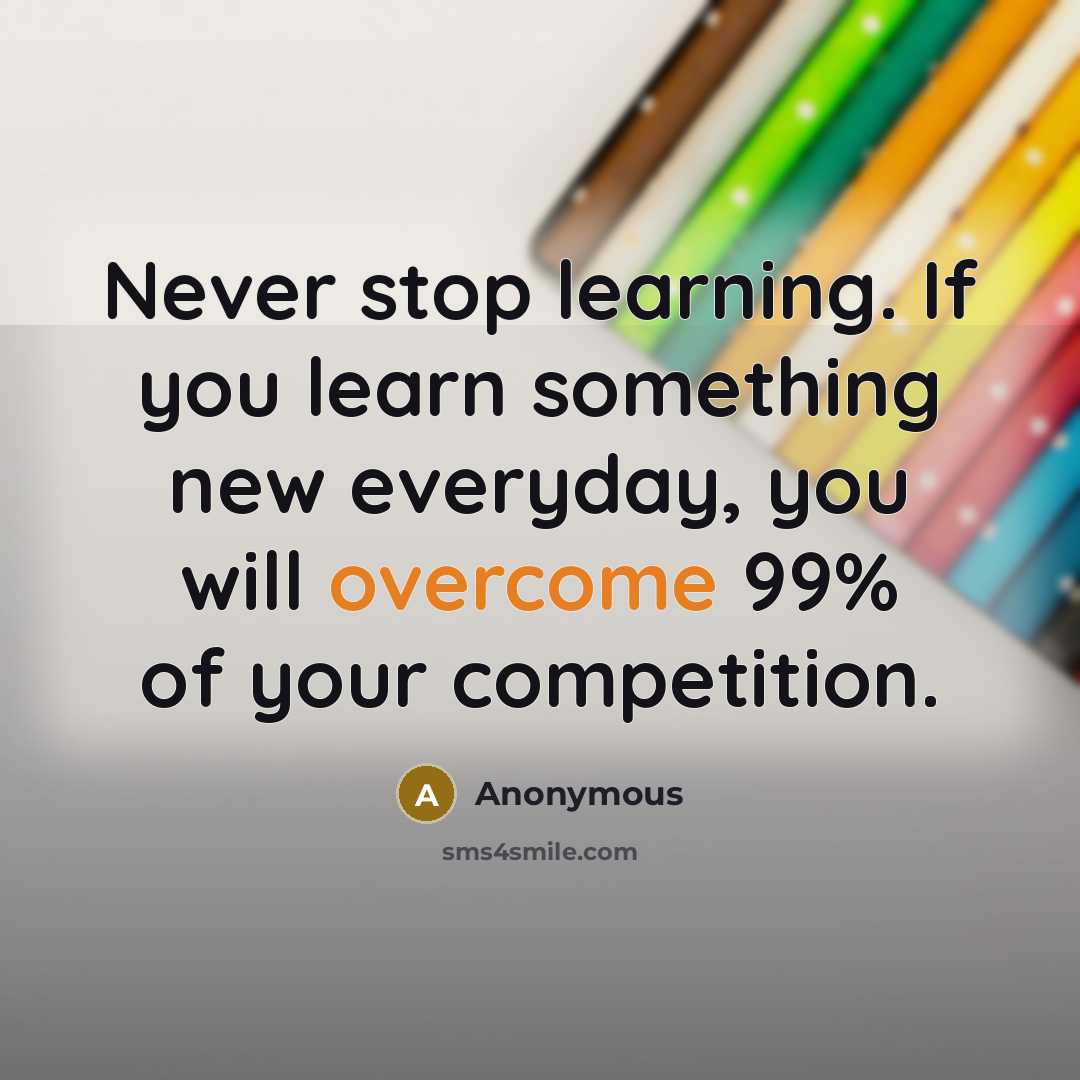 “Never stop learning. If you learn something new everyday, you will overcome 99% of your competition.” quote by Anonymous