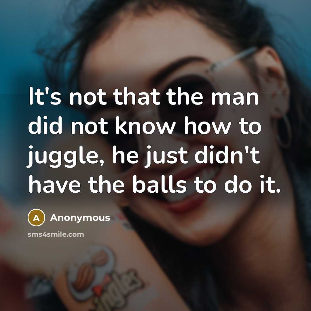 “It's not that the man did not know how to juggle, he just didn't have the balls to do it.” quote by Anonymous