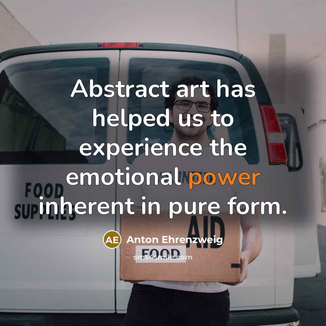 “Abstract art has helped us to experience the emotional power inherent in pure form.” quote by Anton Ehrenzweig