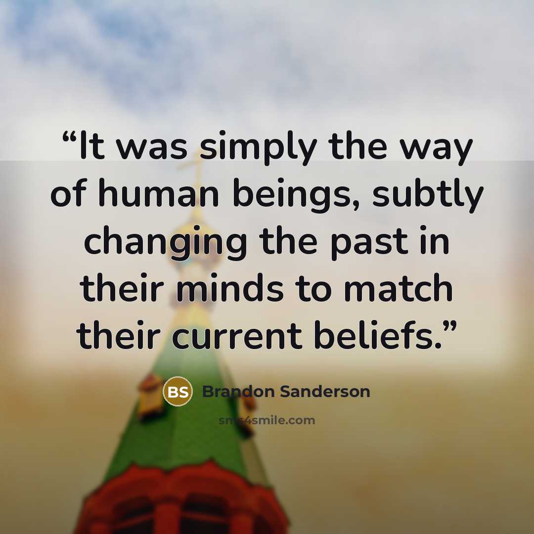 “It was simply the way of human beings, subtly changing the past in their minds to match their current beliefs.” quote by Brandon Sanderson