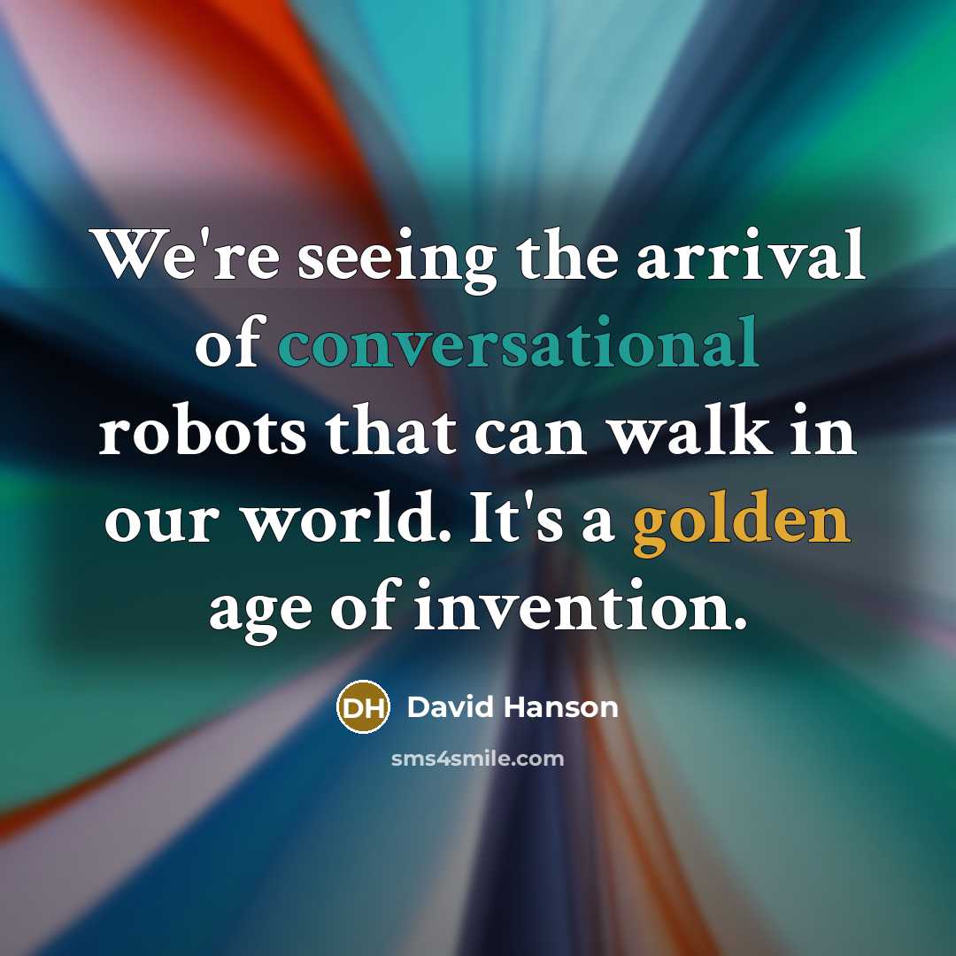 “We're seeing the arrival of conversational robots that can walk in our world. It's a golden age of invention.” quote by David Hanson