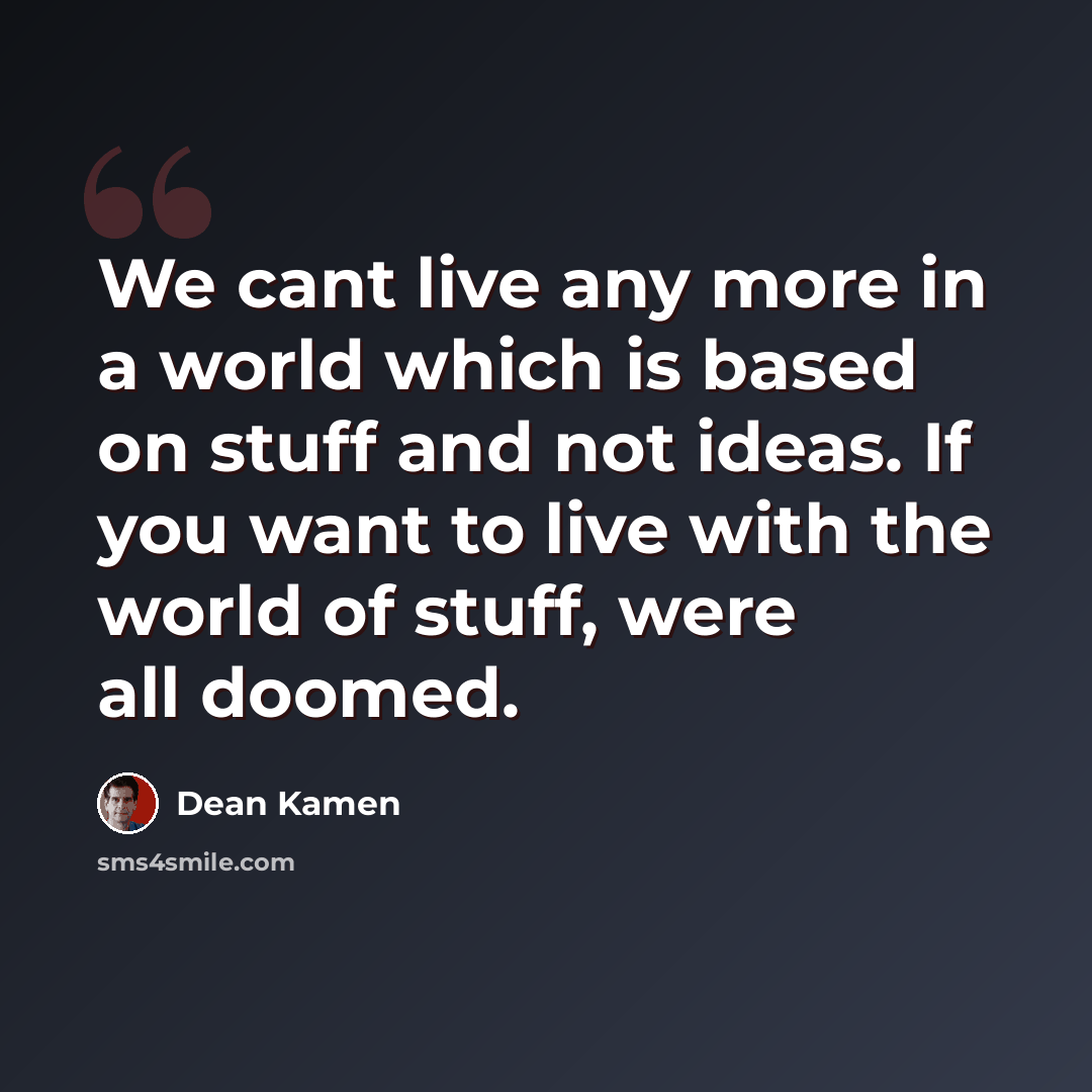 “We cant live any more in a world which is based on stuff and not ideas. If you want to live with the world of stuff, were all doomed.” quote by Dean Kamen