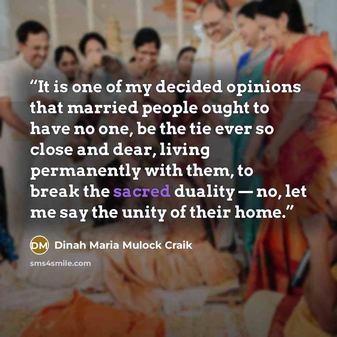 “It is one of my decided opinions that married people ought to have no one, be the tie ever so close and dear, living permanently with them, to break the sacred duality — no, let me say the unity of their home.” quote by Dinah Maria Mulock Craik