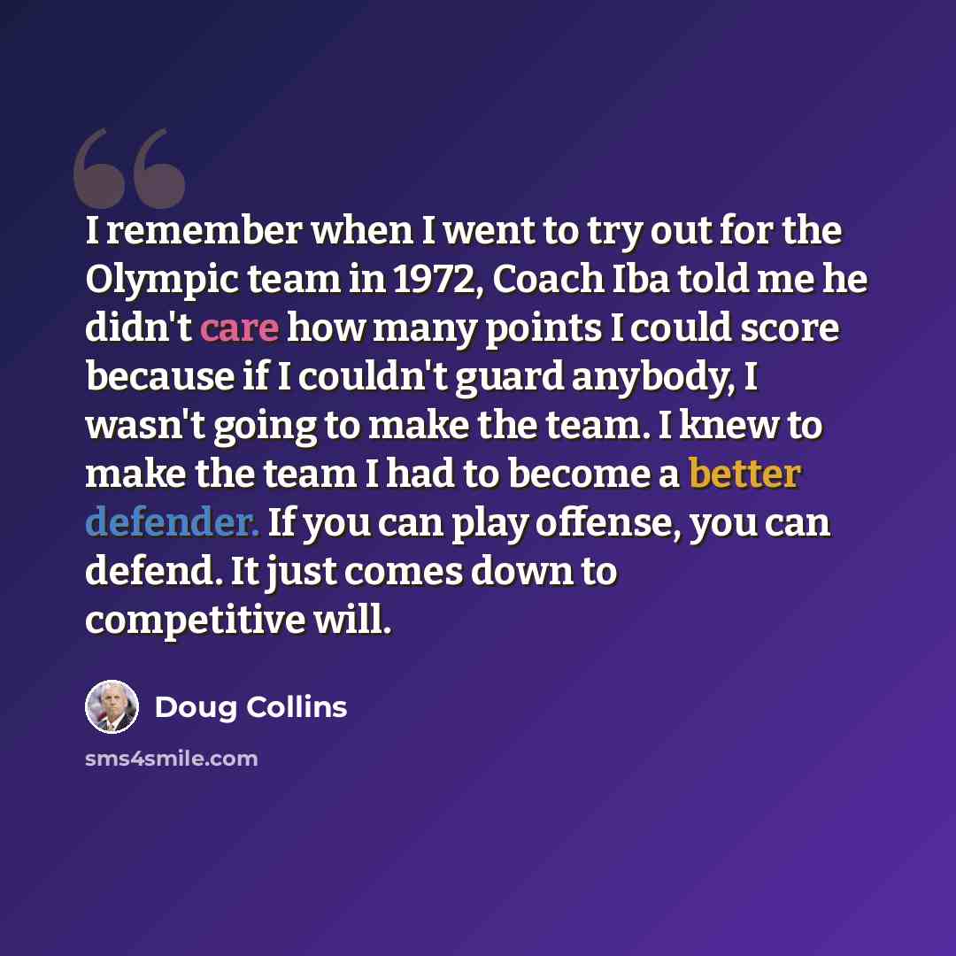 “I remember when I went to try out for the Olympic team in 1972, Coach Iba told me he didn't care how many points I could score because if I couldn't guard anybody, I wasn't going to make the team. I knew to make the team I had to become a better defender. If you can play offense, you can defend…” quote by Doug Collins