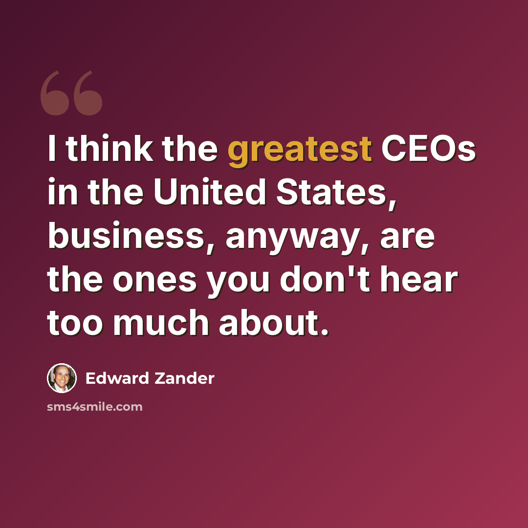 “I think the greatest CEOs in the United States, business, anyway, are the ones you don't hear too much about.” quote by Edward Zander