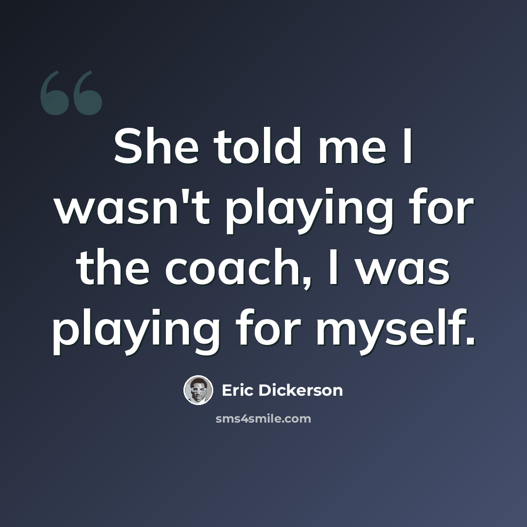 “She told me I wasn't playing for the coach, I was playing for myself.” quote by Eric Dickerson