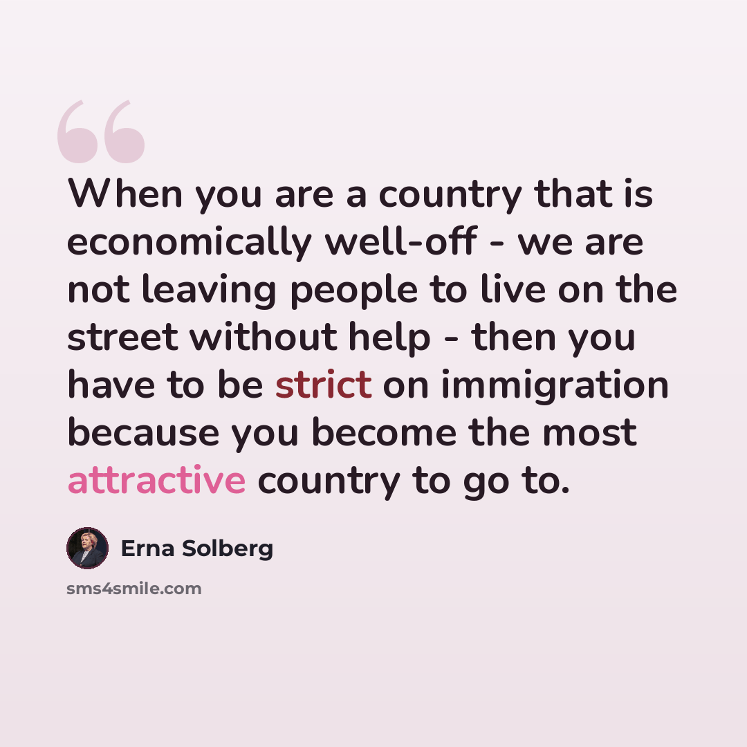 “When you are a country that is economically well-off - we are not leaving people to live on the street without help - then you have to be strict on immigration because you become the most attractive country to go to.” quote by Erna Solberg
