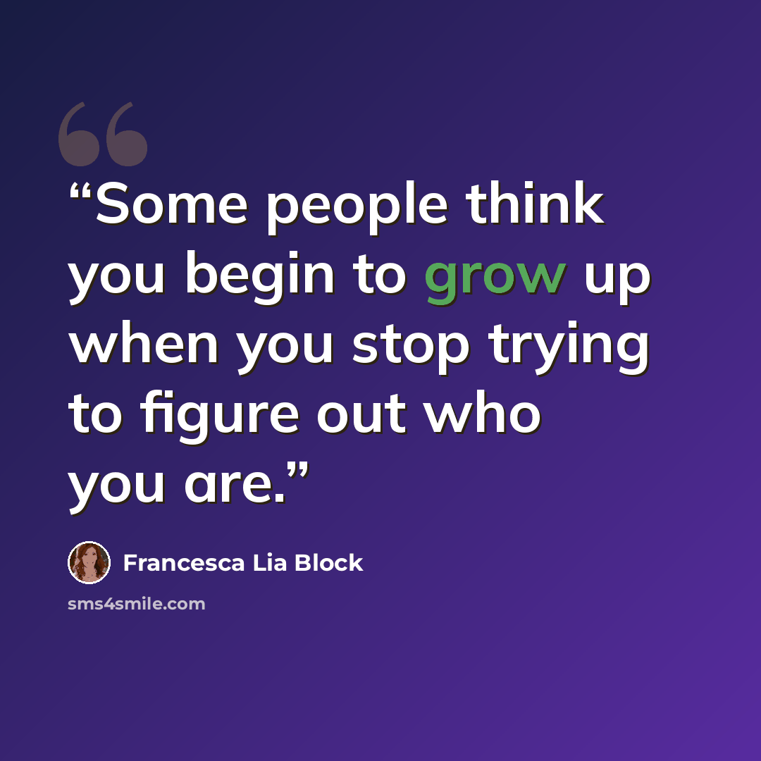 “Some people think you begin to grow up when you stop trying to figure out who you are.” quote by Francesca Lia Block