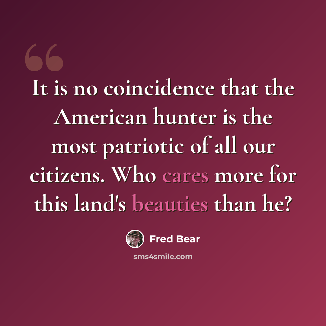 “It is no coincidence that the American hunter is the most patriotic of all our citizens. Who cares more for this land's beauties than he?” quote by Fred Bear