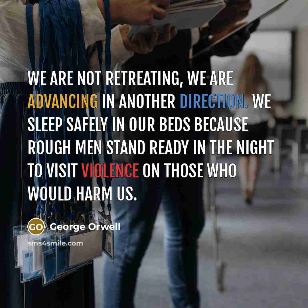 “We are not retreating, we are advancing in another direction. We sleep safely in our beds because rough men stand ready in the night to visit violence on those who would harm us.” quote by George Orwell