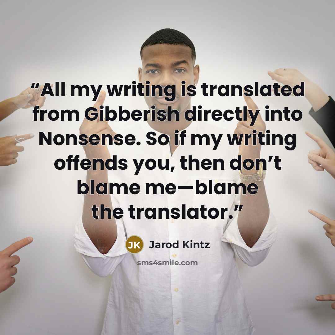 “All my writing is translated from Gibberish directly into Nonsense. So if my writing offends you, then don’t blame me—blame the translator.” quote by Jarod Kintz