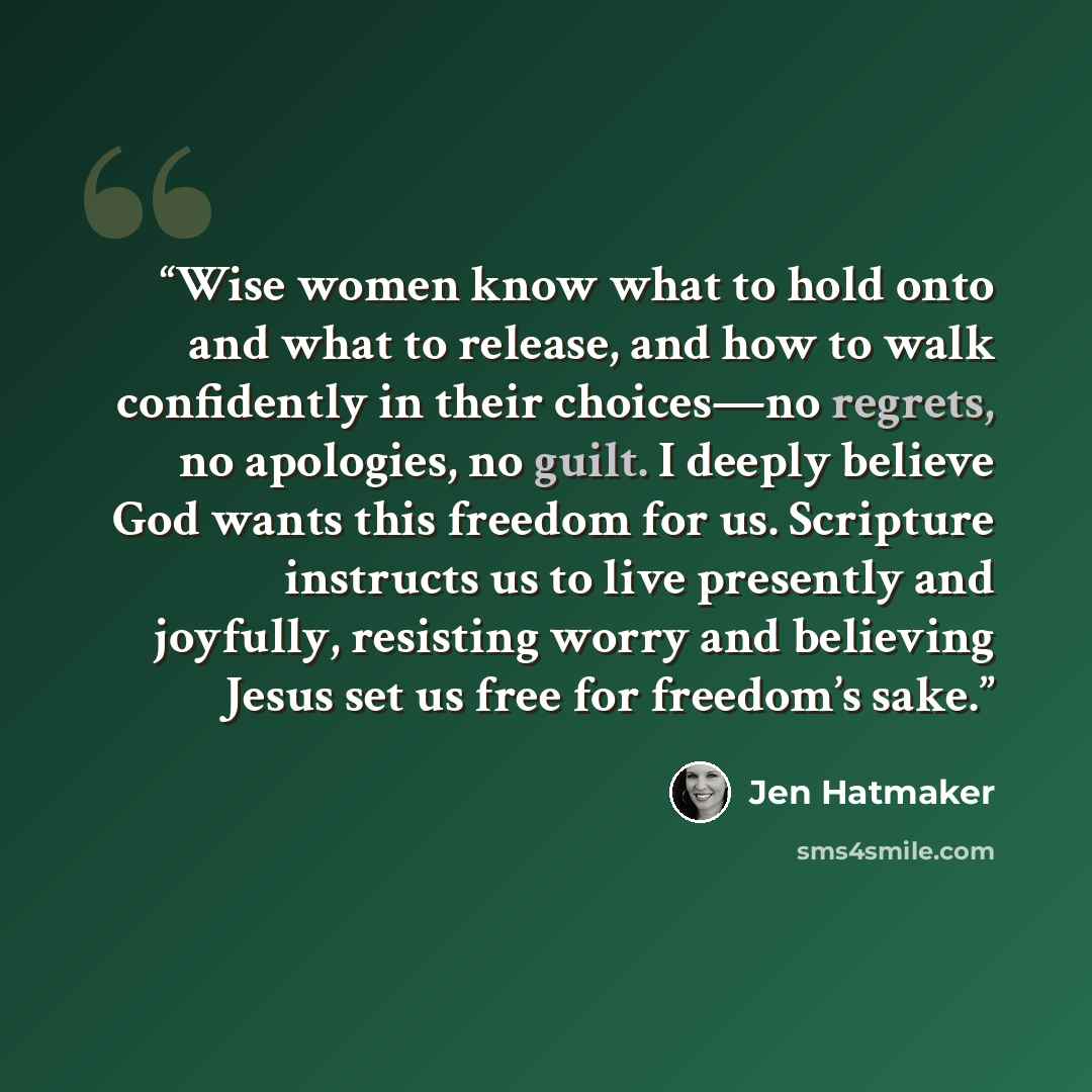 “Wise women know what to hold onto and what to release, and how to walk confidently in their choices—no regrets, no apologies, no guilt. I deeply believe God wants this freedom for us. Scripture instructs us to live presently and joyfully, resisting worry and believing Jesus set us free for…” quote by Jen Hatmaker