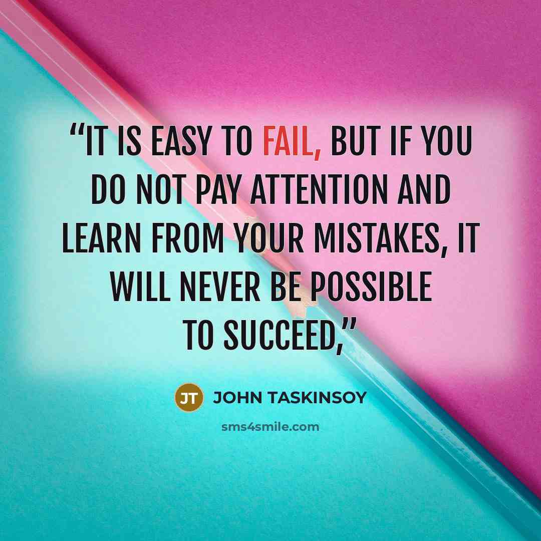 “It is easy to fail, but if you do not pay attention and learn from your mistakes, it will never be possible to succeed,” quote by JOHN TASKINSOY