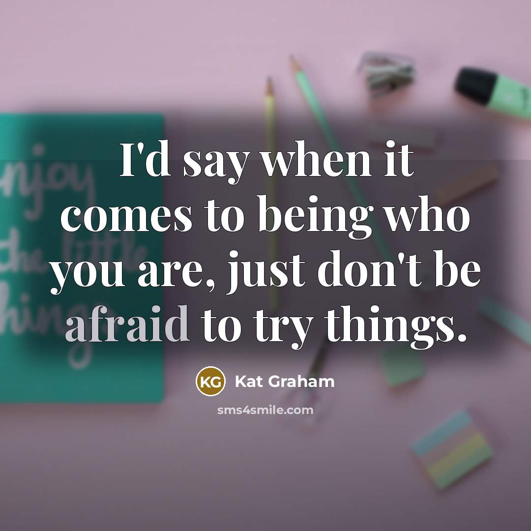 “I'd say when it comes to being who you are, just don't be afraid to try things.” quote by Kat Graham