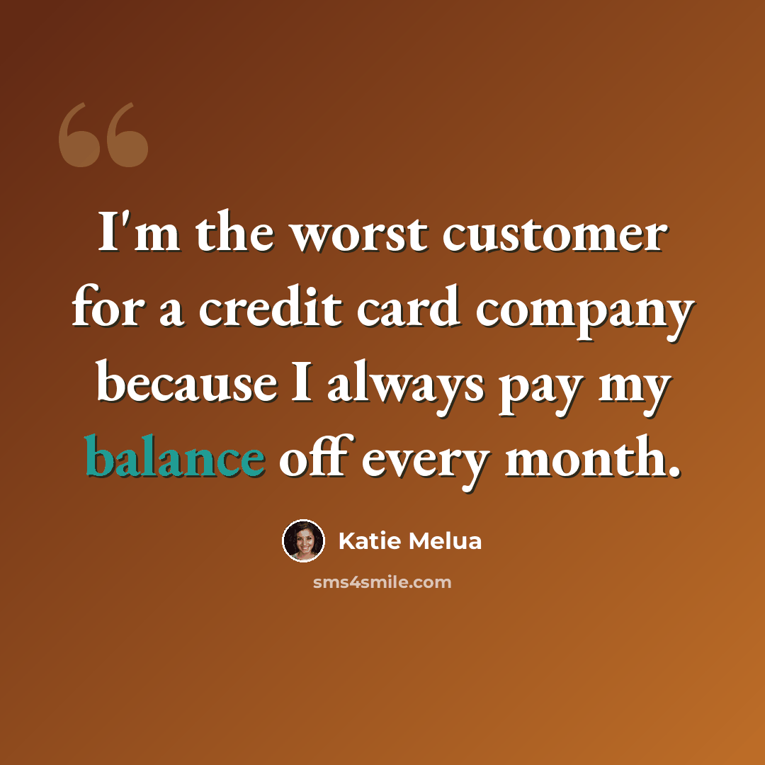“I'm the worst customer for a credit card company because I always pay my balance off every month.” quote by Katie Melua