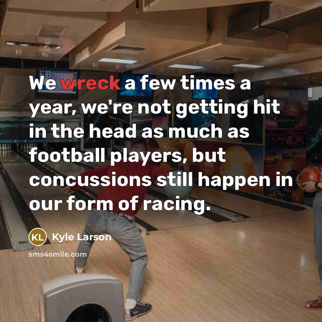 “We wreck a few times a year, we're not getting hit in the head as much as football players, but concussions still happen in our form of racing.” quote by Kyle Larson