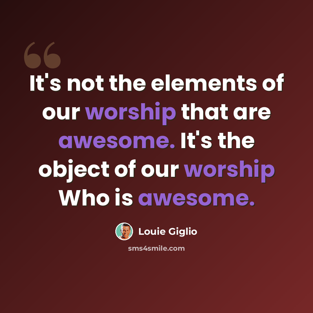 “It's not the elements of our worship that are awesome. It's the object of our worship Who is awesome.” quote by Louie Giglio