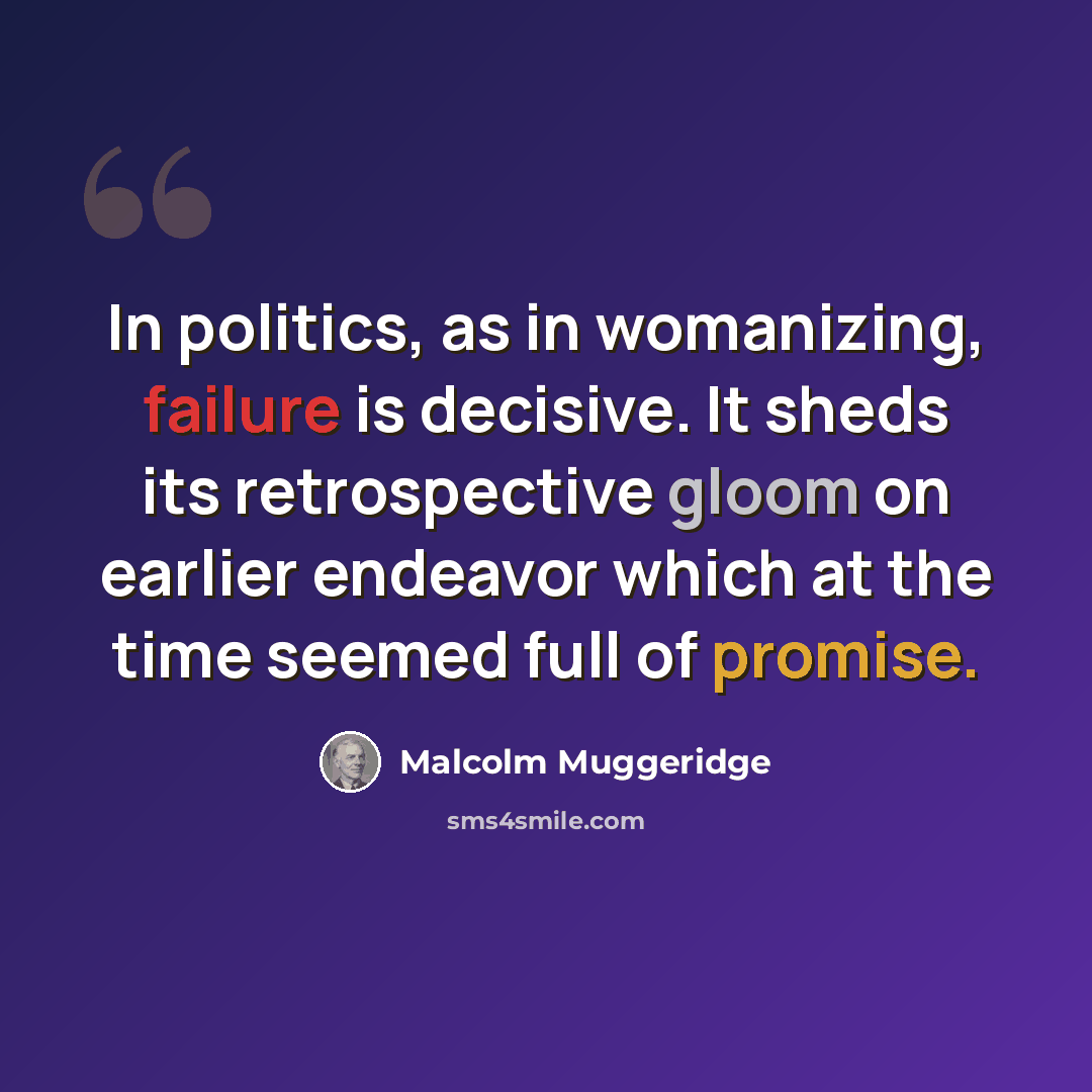 “In politics, as in womanizing, failure is decisive. It sheds its retrospective gloom on earlier endeavor which at the time seemed full of promise.” quote by Malcolm Muggeridge