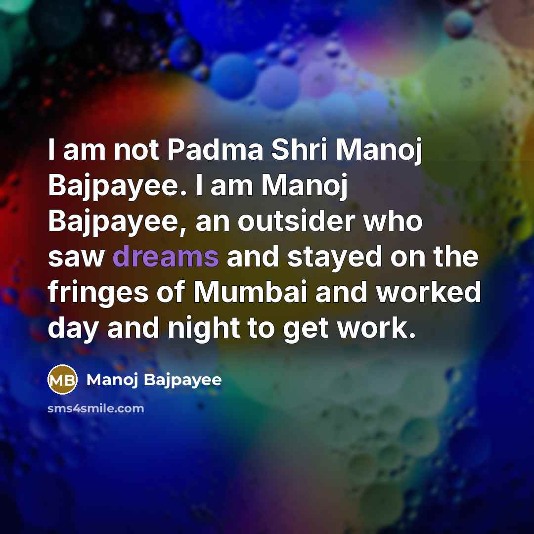 “I am not Padma Shri Manoj Bajpayee. I am Manoj Bajpayee, an outsider who saw dreams and stayed on the fringes of Mumbai and worked day and night to get work.” quote by Manoj Bajpayee