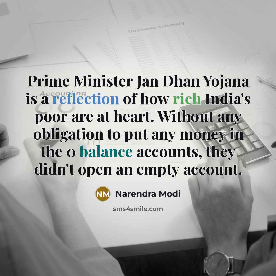 “Prime Minister Jan Dhan Yojana is a reflection of how rich India's poor are at heart. Without any obligation to put any money in the 0 balance accounts, they didn't open an empty account.” quote by Narendra Modi