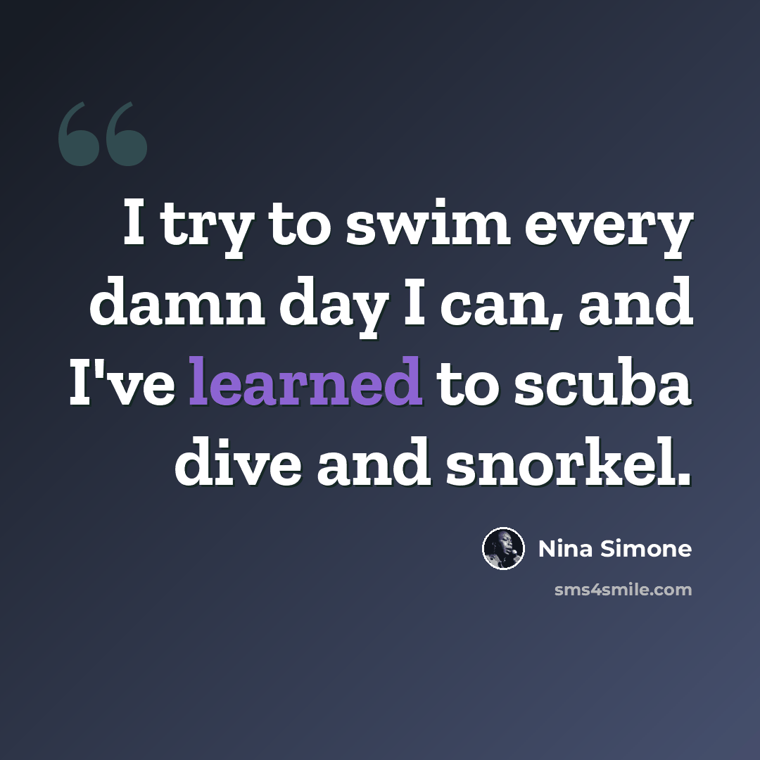 “I try to swim every damn day I can, and I've learned to scuba dive and snorkel.” quote by Nina Simone