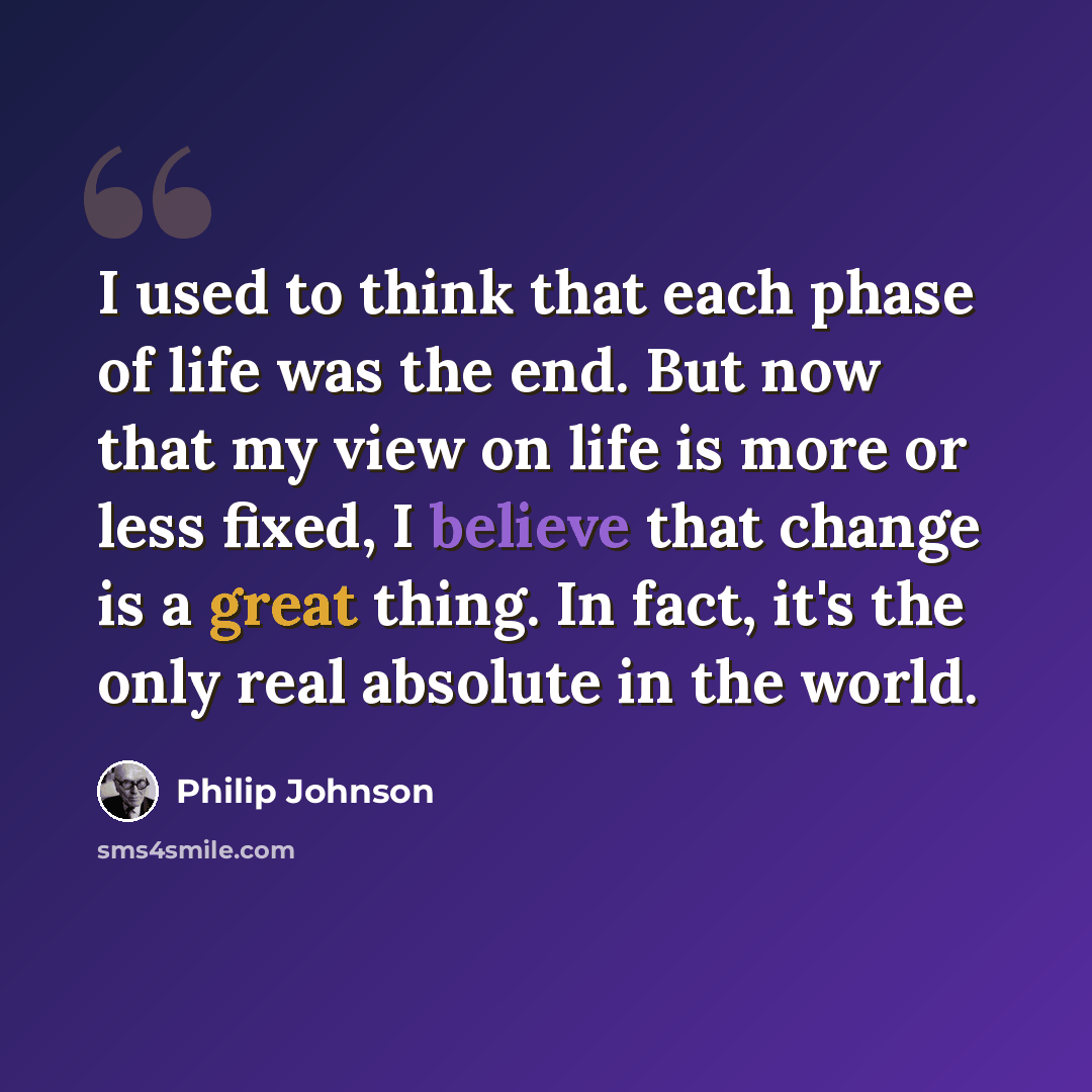 “I used to think that each phase of life was the end. But now that my view on life is more or less fixed, I believe that change is a great thing. In fact, it's the only real absolute in the world.” quote by Philip Johnson