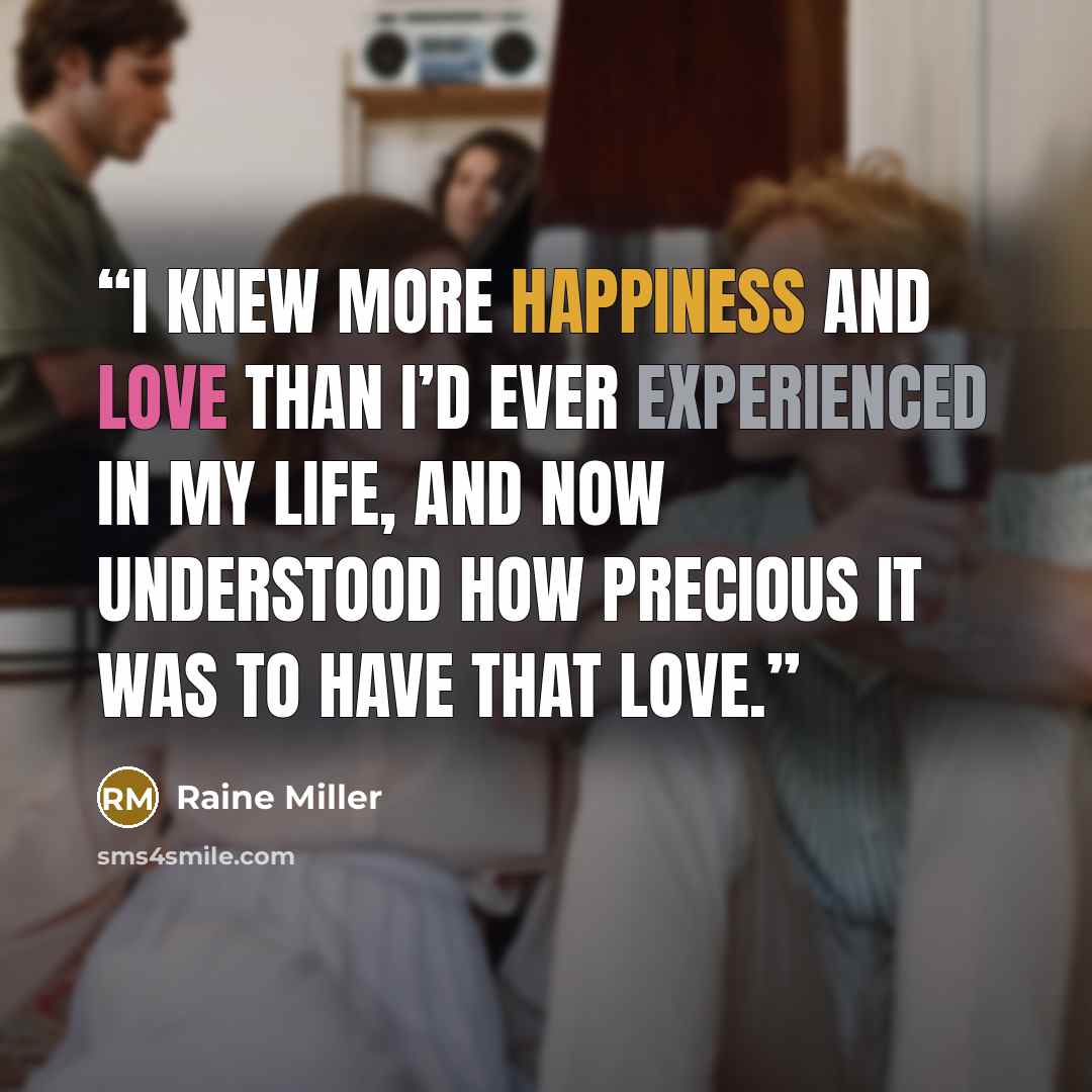 “I knew more happiness and love than I’d ever experienced in my life, and now understood how precious it was to have that love.” quote by Raine Miller