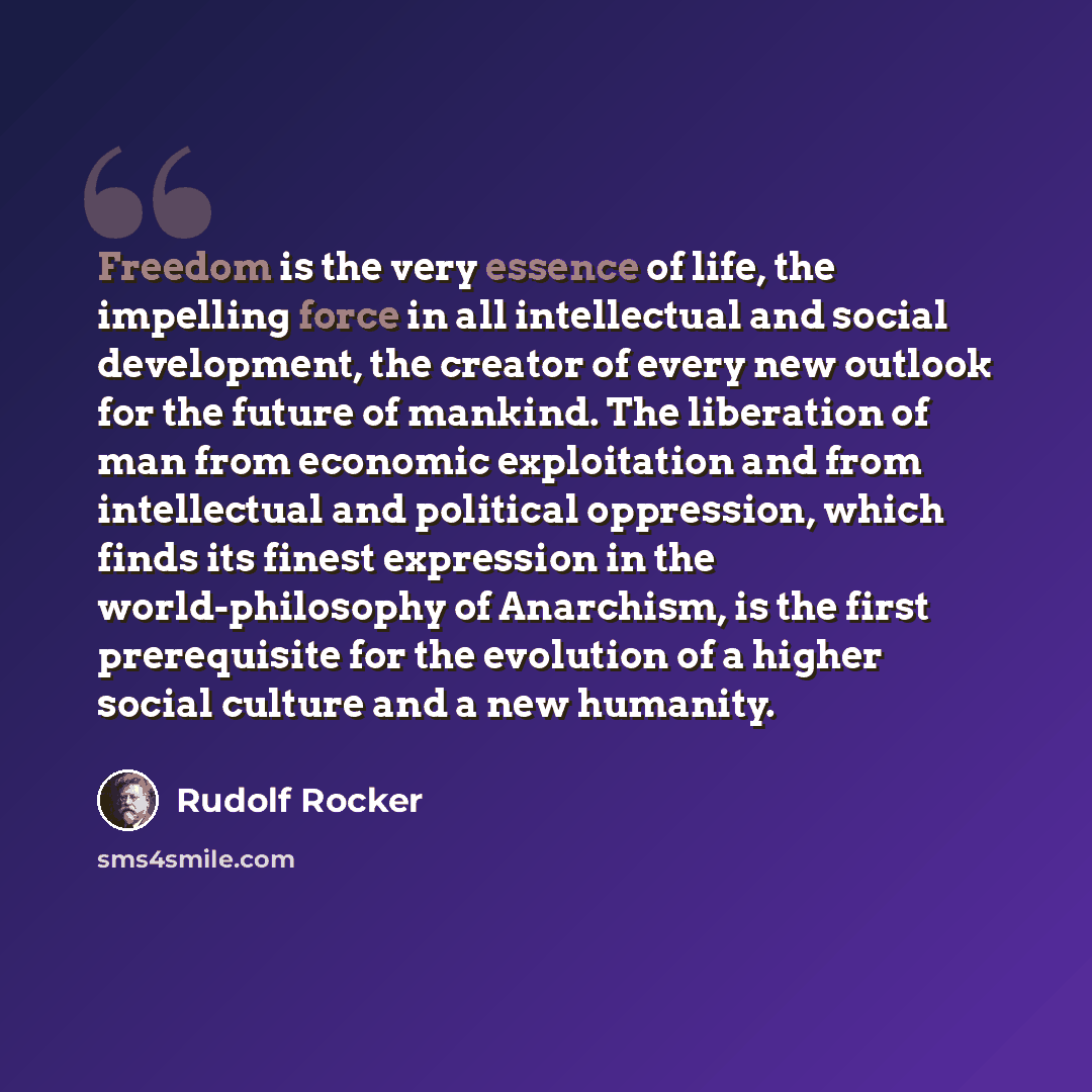 “Freedom is the very essence of life, the impelling force in all intellectual and social development, the creator of every new outlook for the future of mankind. The liberation of man from economic exploitation and from intellectual and political oppression, which finds its finest expression in the…” quote by Rudolf Rocker