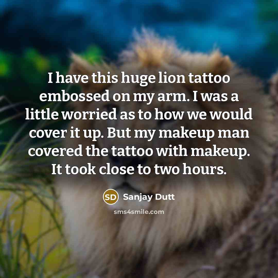 “I have this huge lion tattoo embossed on my arm. I was a little worried as to how we would cover it up. But my makeup man covered the tattoo with makeup. It took close to two hours.” quote by Sanjay Dutt