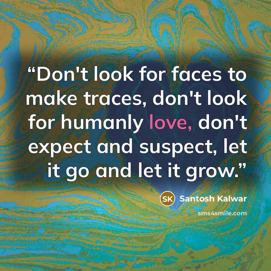 “Don't look for faces to make traces, don't look for humanly love, don't expect and suspect, let it go and let it grow.” quote by Santosh Kalwar