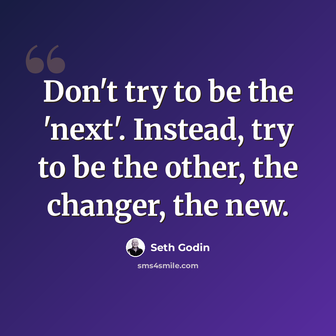 “Don't try to be the 'next'. Instead, try to be the other, the changer, the new.” quote by Seth Godin