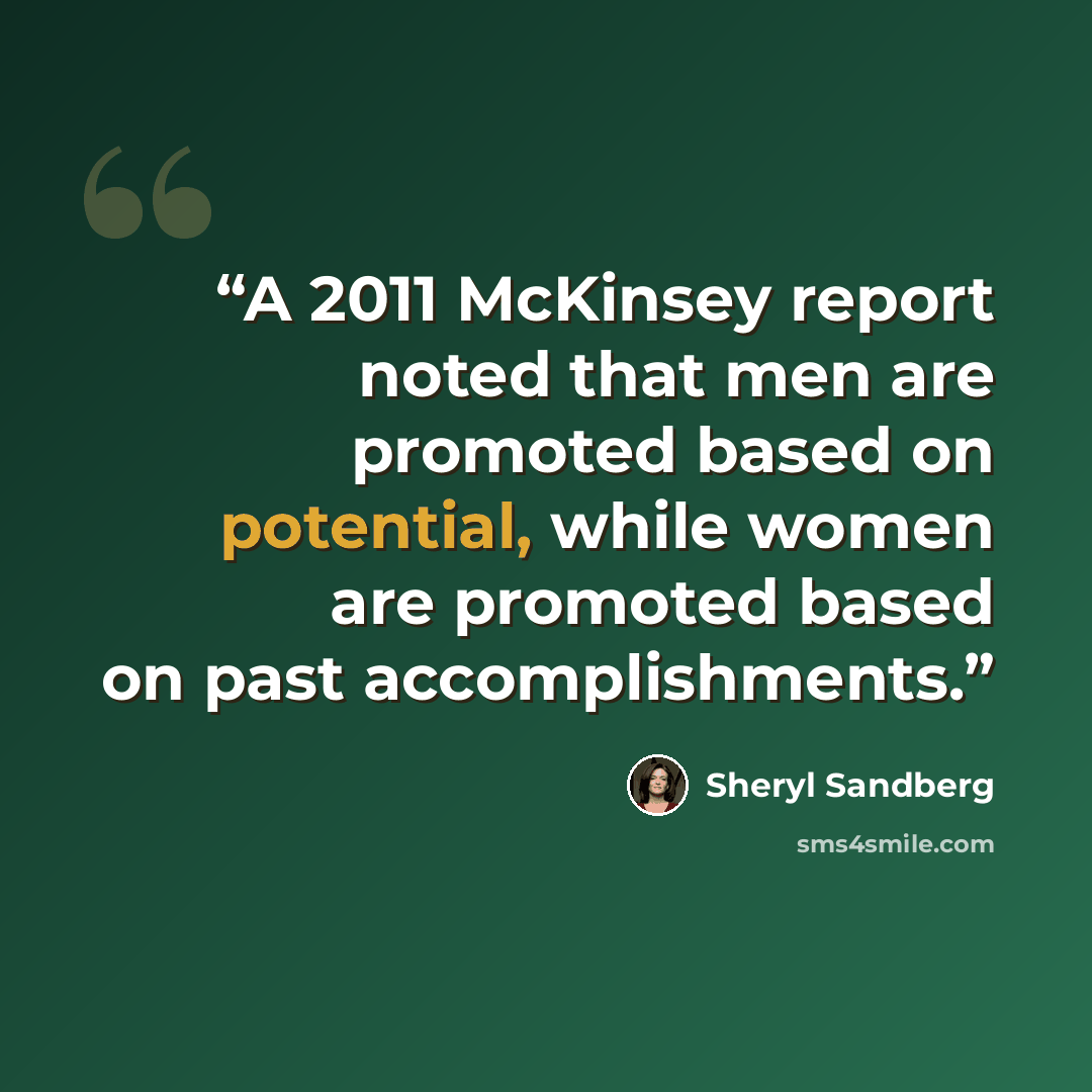 “A 2011 McKinsey report noted that men are promoted based on potential, while women are promoted based on past accomplishments.” quote by Sheryl Sandberg