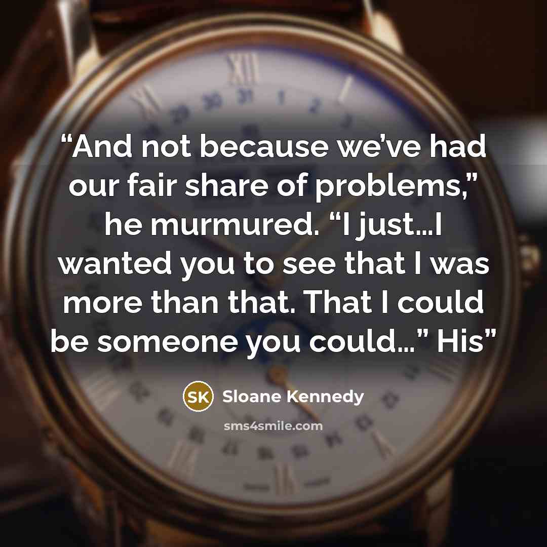 “And not because we’ve had our fair share of problems,” he murmured. “I just…I wanted you to see that I was more than that. That I could be someone you could…” His” quote by Sloane Kennedy