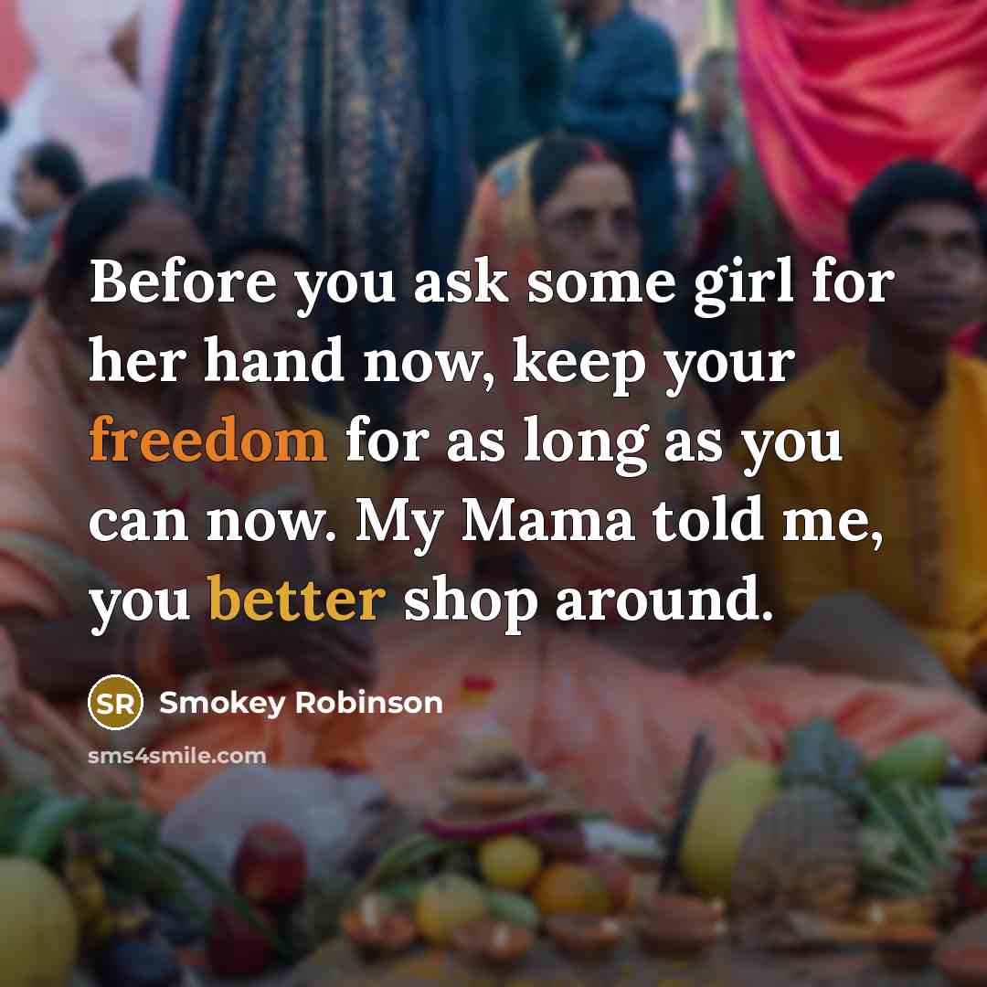 “Before you ask some girl for her hand now, keep your freedom for as long as you can now. My Mama told me, you better shop around.” quote by Smokey Robinson