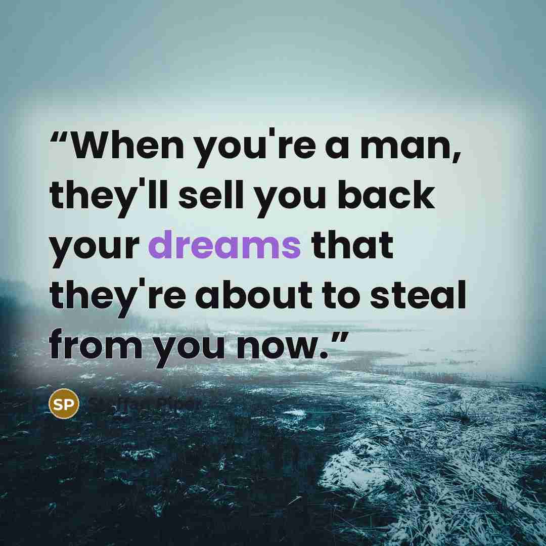 “When you're a man, they'll sell you back your dreams that they're about to steal from you now.” quote by Steffan Piper