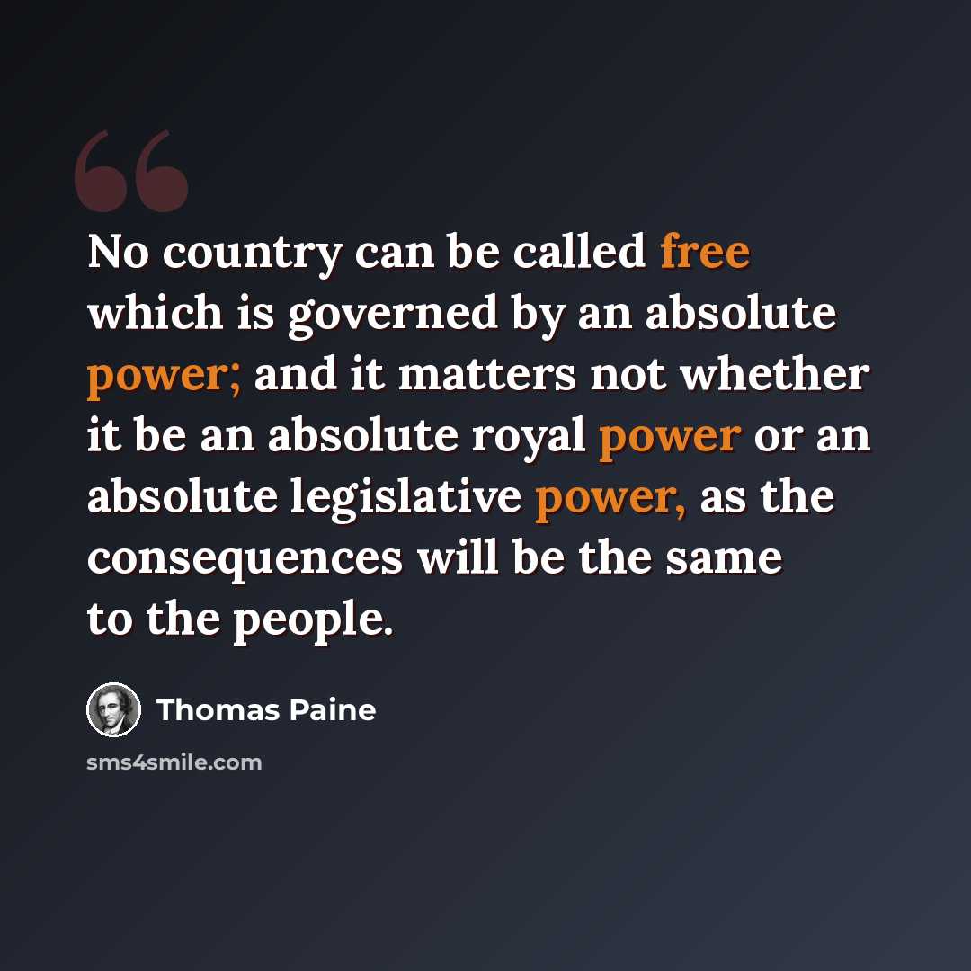 “No country can be called free which is governed by an absolute power; and it matters not whether it be an absolute royal power or an absolute legislative power, as the consequences will be the same to the people.” quote by Thomas Paine