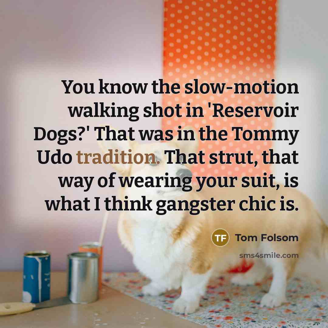 “You know the slow-motion walking shot in 'Reservoir Dogs?' That was in the Tommy Udo tradition. That strut, that way of wearing your suit, is what I think gangster chic is.” quote by Tom Folsom