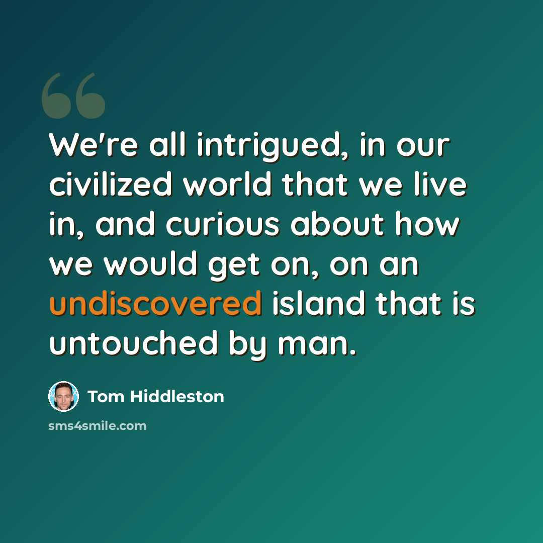 “We're all intrigued, in our civilized world that we live in, and curious about how we would get on, on an undiscovered island that is untouched by man.” quote by Tom Hiddleston
