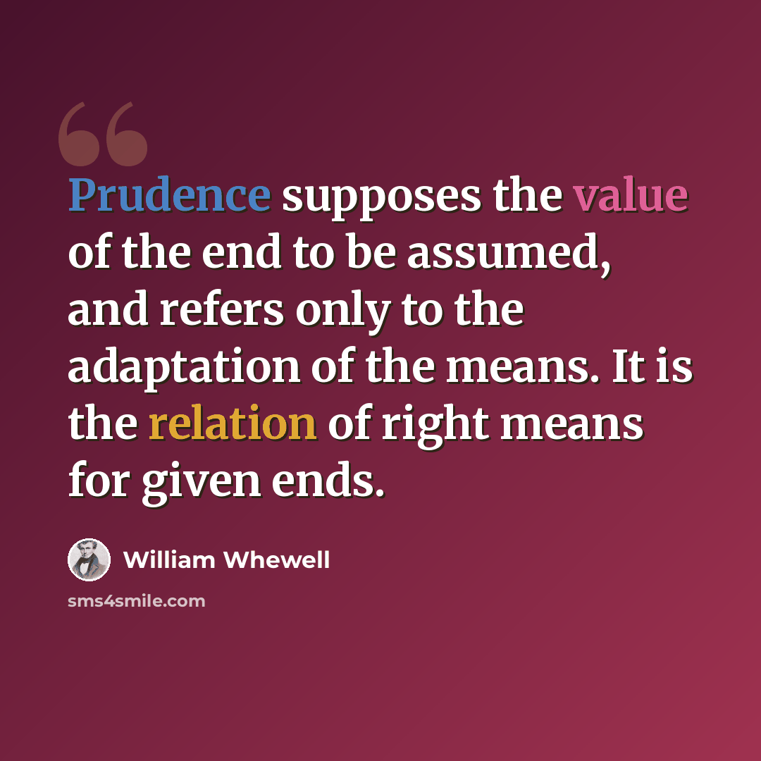 “Prudence supposes the value of the end to be assumed, and refers only to the adaptation of the means. It is the relation of right means for given ends.” quote by William Whewell