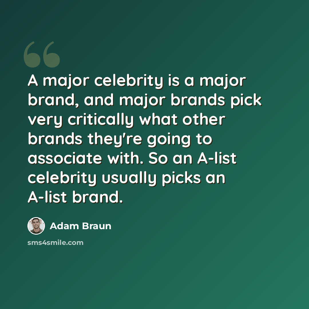 “A major celebrity is a major brand, and major brands pick very critically what other brands they're going to associate with. So an A-list celebrity usually picks an A-list brand.” quote by Adam Braun