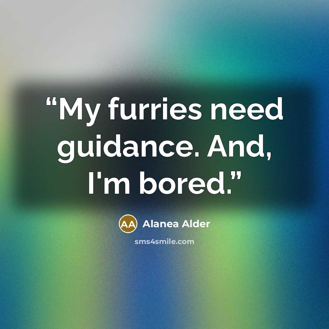 “My furries need guidance. And, I'm bored.” quote by Alanea Alder