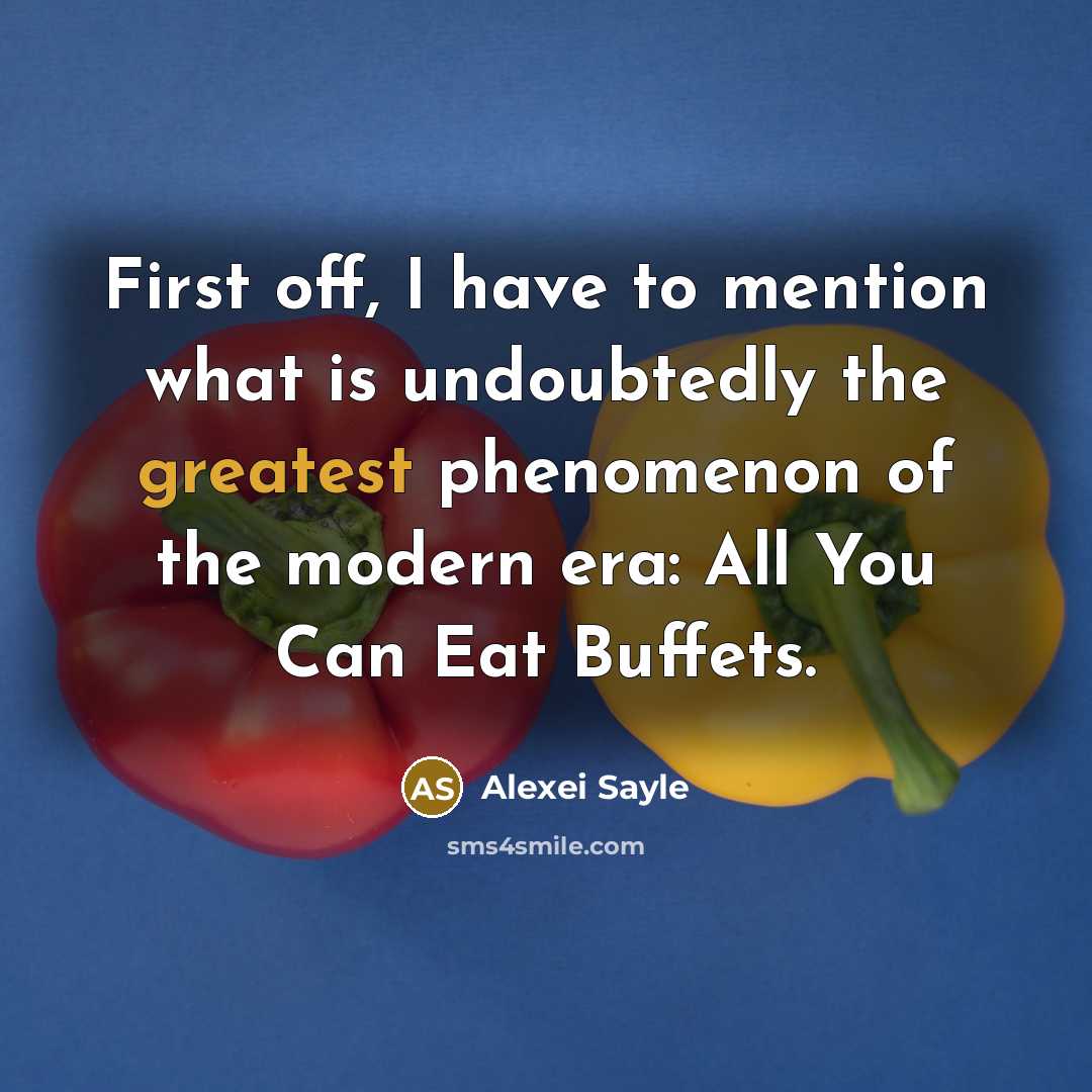 “First off, I have to mention what is undoubtedly the greatest phenomenon of the modern era: All You Can Eat Buffets.” quote by Alexei Sayle