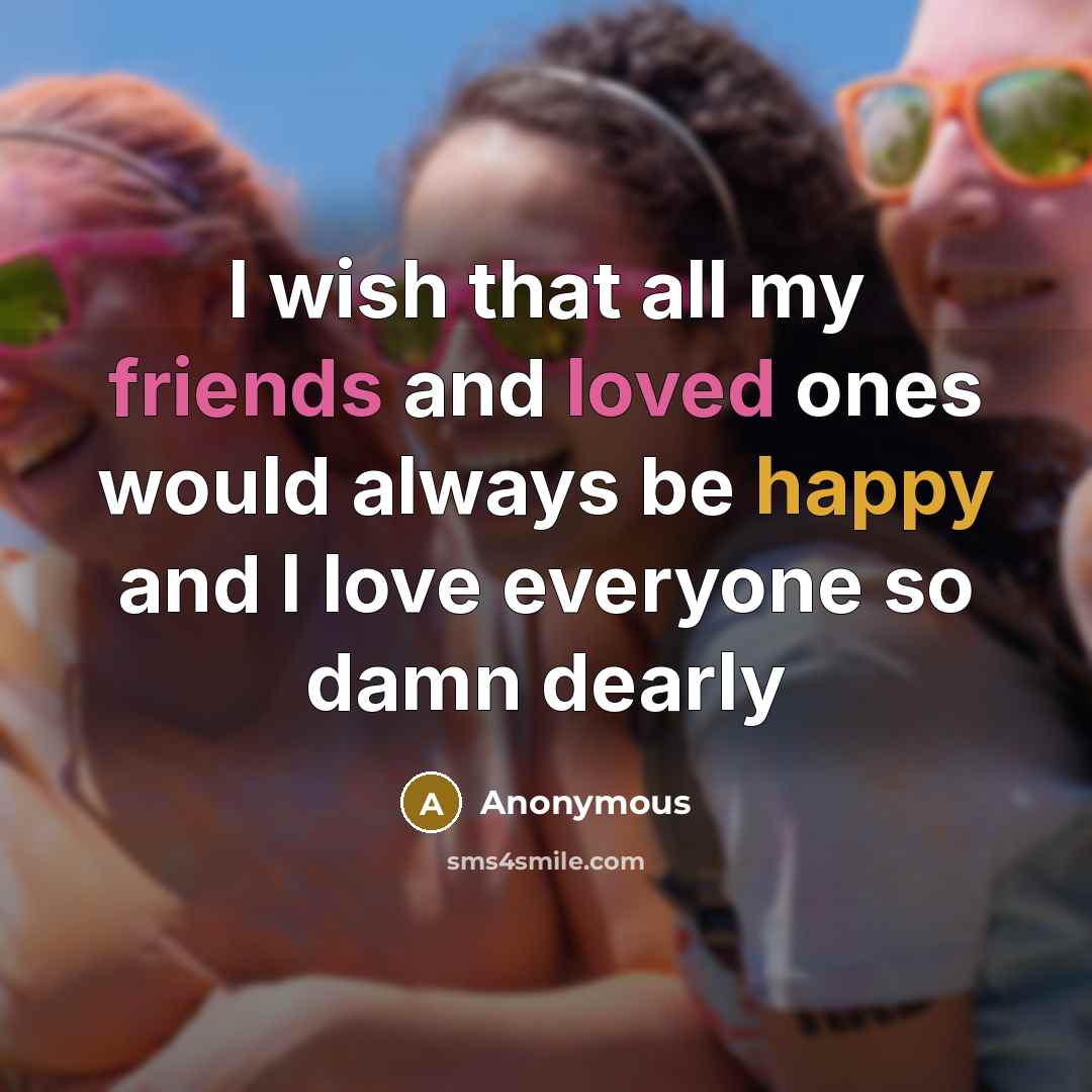 “I wish that all my friends and loved ones would always be happy and I love everyone so damn dearly” quote by Anonymous