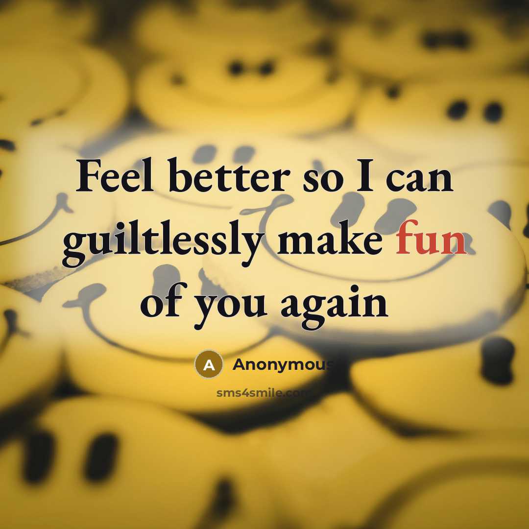 “Feel better so I can guiltlessly make fun of you again” quote by Anonymous
