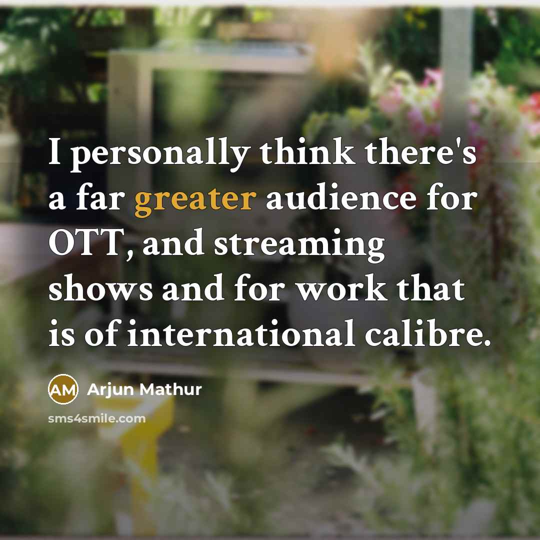 “I personally think there's a far greater audience for OTT, and streaming shows and for work that is of international calibre.” quote by Arjun Mathur