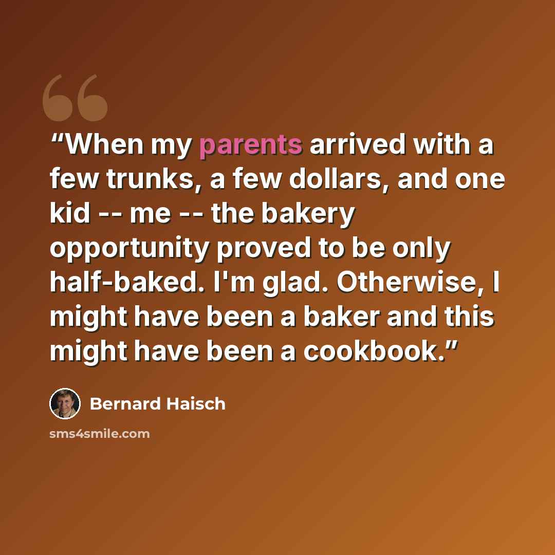 “When my parents arrived with a few trunks, a few dollars, and one kid -- me -- the bakery opportunity proved to be only half-baked. I'm glad. Otherwise, I might have been a baker and this might have been a cookbook.” quote by Bernard Haisch