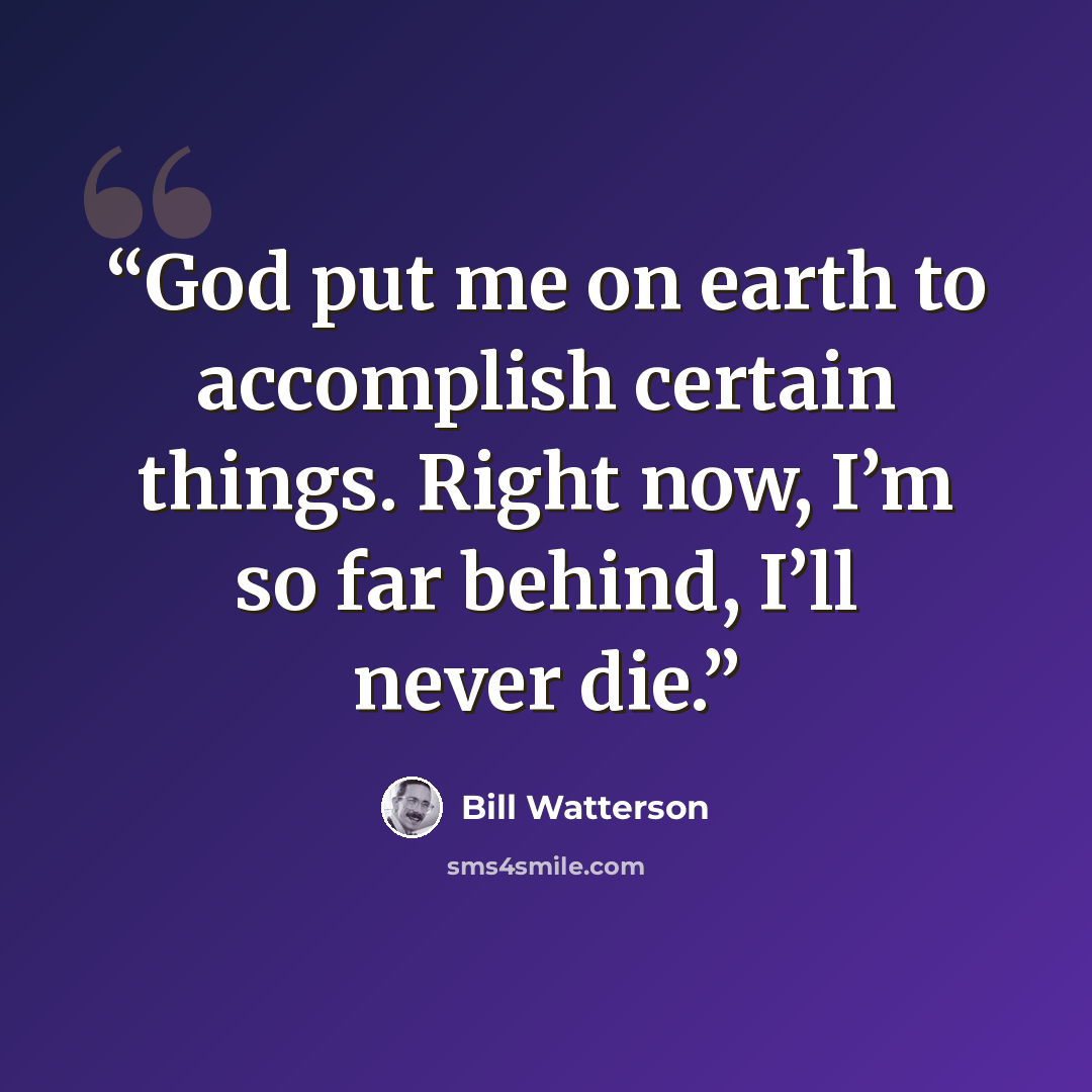 “God put me on earth to accomplish certain things. Right now, I’m so far behind, I’ll never die.” quote by Bill Watterson