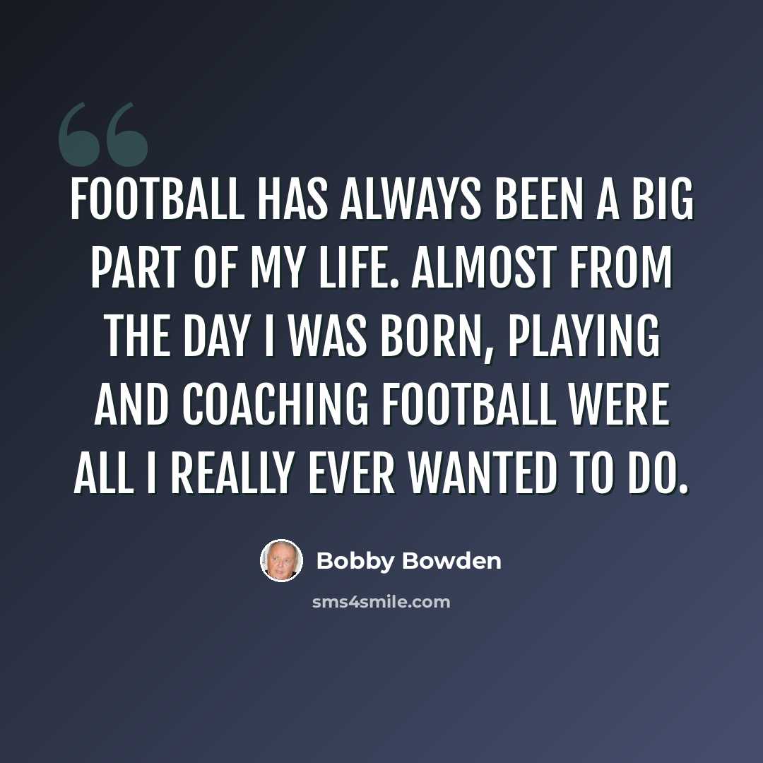 “Football has always been a big part of my life. Almost from the day I was born, playing and coaching football were all I really ever wanted to do.” quote by Bobby Bowden