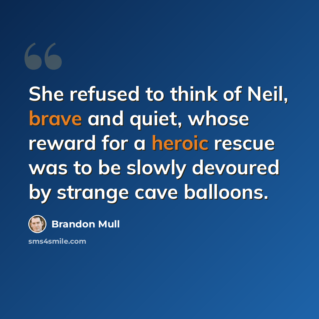 “She refused to think of Neil, brave and quiet, whose reward for a heroic rescue was to be slowly devoured by strange cave balloons.” quote by Brandon Mull
