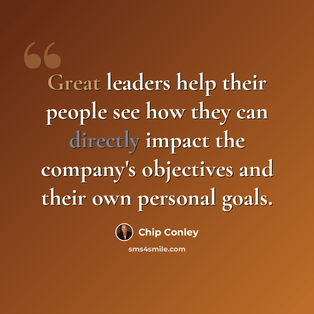 “Great leaders help their people see how they can directly impact the company's objectives and their own personal goals.” quote by Chip Conley